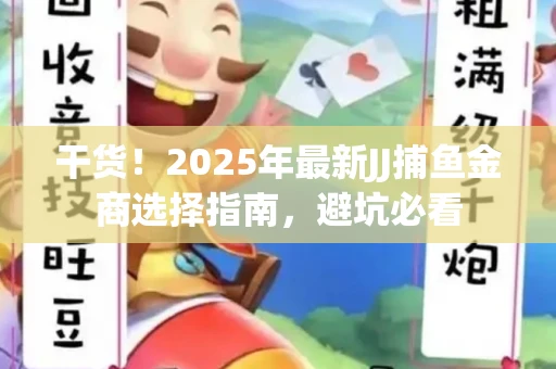 干货！2025年最新JJ捕鱼金商选择指南，避坑必看