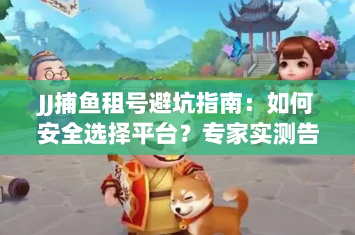 JJ捕鱼租号避坑指南：如何安全选择平台？专家实测告诉你！